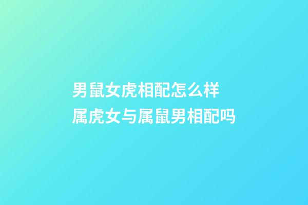 男鼠女虎相配怎么样 属虎女与属鼠男相配吗-第1张-观点-玄机派